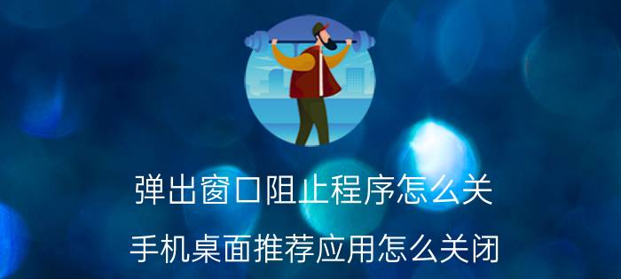 弹出窗口阻止程序怎么关 手机桌面推荐应用怎么关闭？